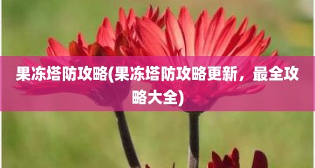 果冻塔防攻略(果冻塔防攻略十分新，最全攻略大全)