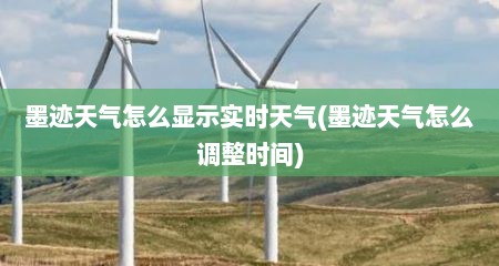 墨迹天气怎么显示实时天气(墨迹天气怎么调整时间)