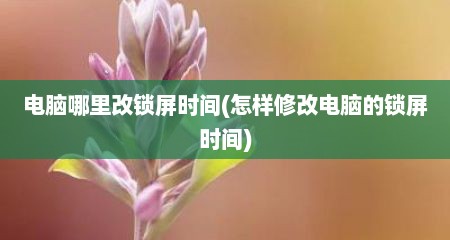 电脑哪里改锁屏时间(怎样修改电脑的锁屏时间)