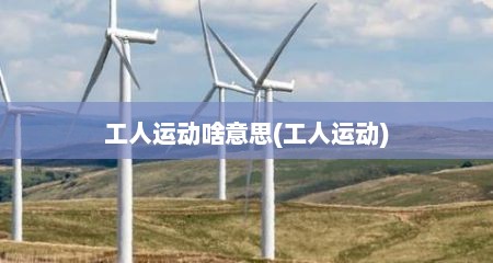 工人运动啥意思(工人运动)