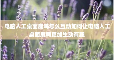 电脑人工桌面鹿鸣怎么互动如何让电脑人工桌面鹿鸣更加生动有趣