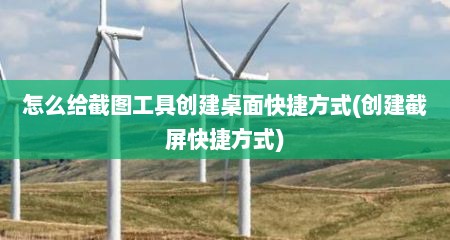 怎么给截图工具创建桌面快捷方式(创建截屏快捷方式)