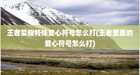 王者荣耀特殊爱心符号怎么打(王者里面的爱心符号怎么打)
