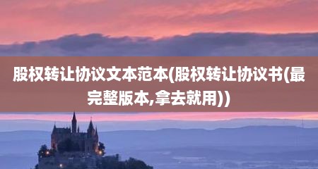 股权转让协议文本范本(股权转让协议书(最完整版本,拿去就用))