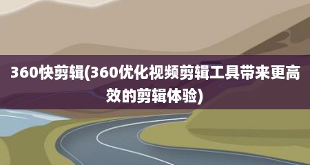 360快剪辑(360优化视频剪辑工具带来更高效的剪辑体验)