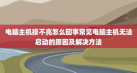 电脑主机按不亮怎么回事常见电脑主机无法启动的原因及解决方法