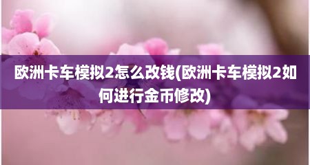 欧洲卡车模拟2怎么改钱(欧洲卡车模拟2如何进行金币修改)