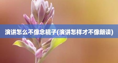演讲怎么不像念稿子(演讲怎样才不像朗读)
