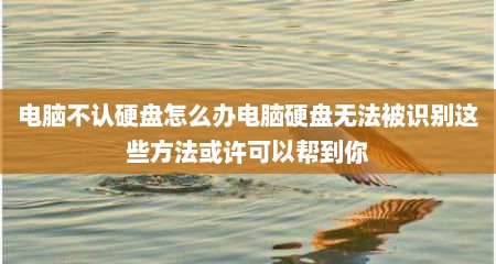 电脑不认硬盘怎么办电脑硬盘无法被识别这些方法或许可以帮到你