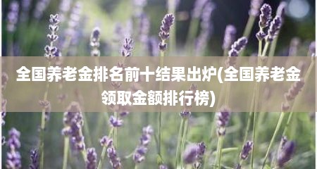全国养老金排名前十结果出炉(全国养老金领取金额排行榜)