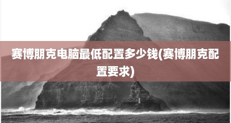 赛博朋克电脑最低配置多少钱(赛博朋克配置要求)