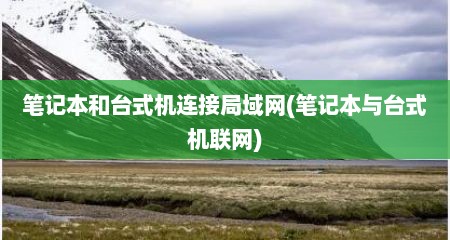 笔记本和台式机连接局域网(笔记本与台式机联网)