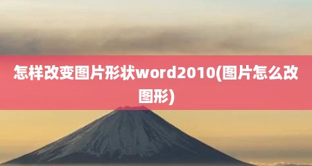 怎样改变图片形状word2010(图片怎么改图形)