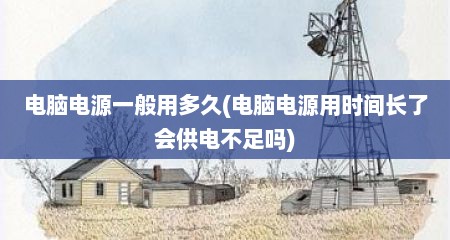 电脑电源一般用多久(电脑电源用时间长了会供电不足吗)
