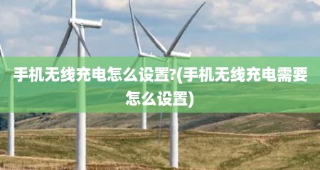手机无线充电怎么设置?(手机无线充电需要怎么设置)