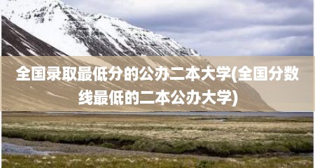 全国录取最低分的公办二本大学(全国分数线最低的二本公办大学)