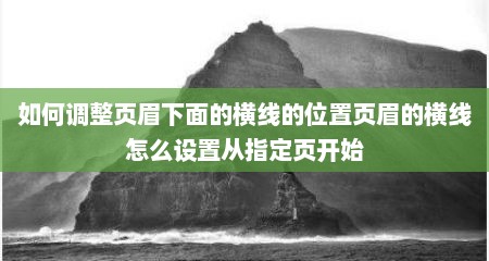 如何调整页眉下面的横线的位置页眉的横线怎么设置从指定页开始
