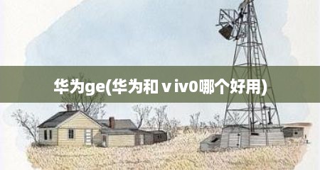 华为ge(华为和ⅴiv0哪个好用)