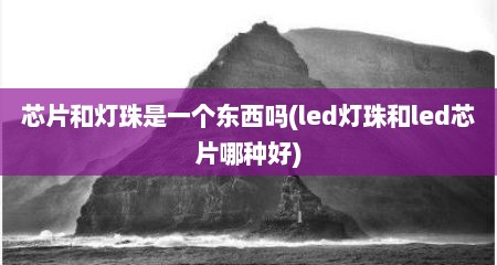 芯片和灯珠是一个东西吗(led灯珠和led芯片哪种好)