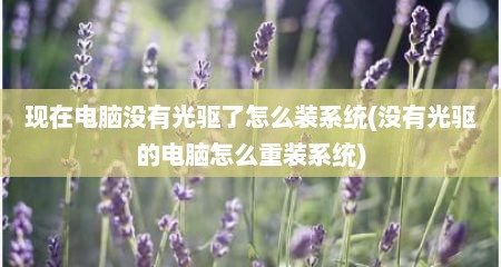 现在电脑没有光驱了怎么装系统(没有光驱的电脑怎么重装系统)
