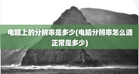 电脑上的分辨率是多少(电脑分辨率怎么调正常是多少)