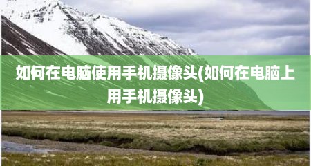 如何在电脑使用手机摄像头(如何在电脑上用手机摄像头)