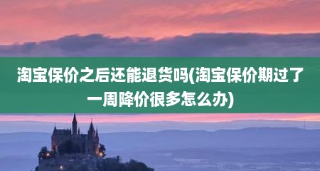 淘宝保价之后还能退货吗(淘宝保价期过了一周降价很多怎么办)