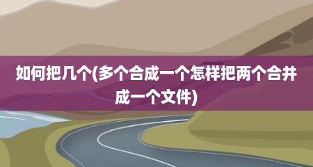 如何把几个(多个合成一个怎样把两个合并成一个文件)