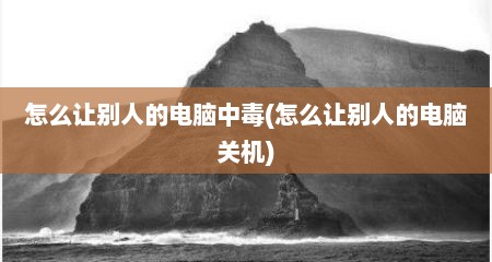 怎么让别人的电脑中毒(怎么让别人的电脑关机)