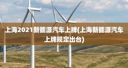 上海2021新能源汽车上牌(上海新能源汽车上牌规定出台)
