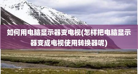 如何用电脑显示器变电视(怎样把电脑显示器变成电视使用转换器呢)