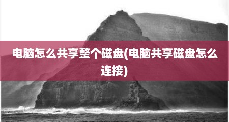 电脑怎么共享整个磁盘(电脑共享磁盘怎么连接)