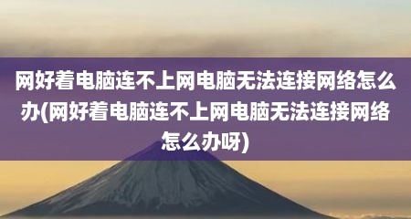 网好着电脑连不上网电脑无法连接网络怎么办(网好着电脑连不上网电脑无法连接网络怎么办呀)
