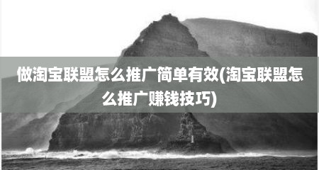 做淘宝联盟怎么推广简单有效(淘宝联盟怎么推广赚钱技巧)
