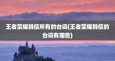 王者荣耀韩信所有的台词(王者荣耀韩信的台词有哪些)