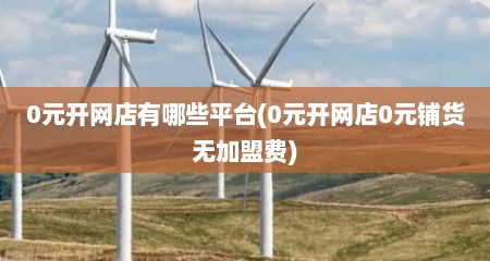 0元开网店有哪些平台(0元开网店0元铺货无加盟费)