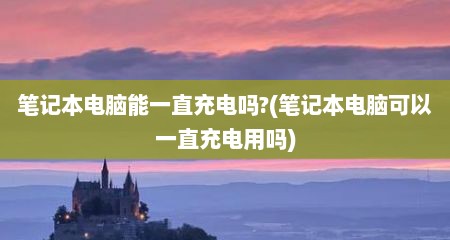 笔记本电脑能一直充电吗?(笔记本电脑可以一直充电用吗)