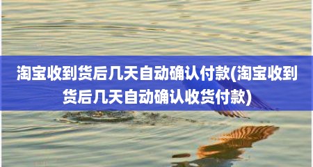淘宝收到货后几天自动确认付款(淘宝收到货后几天自动确认收货付款)