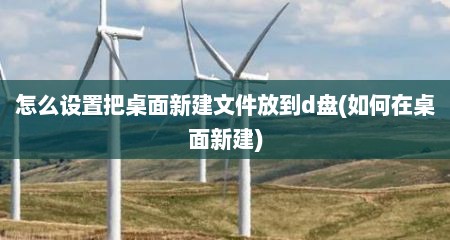 怎么设置把桌面新建文件放到d盘(如何在桌面新建)
