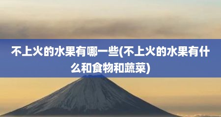 不上火的水果有哪一些(不上火的水果有什么和食物和蔬菜)