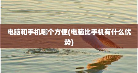 电脑和手机哪个方便(电脑比手机有什么优势)