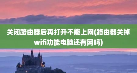 关闭路由器后再打开不能上网(路由器关掉wifi功能电脑还有网吗)