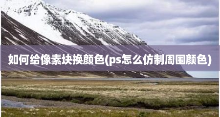 如何给像素块换颜色(ps怎么仿制周围颜色)