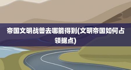 帝国文明战兽去哪能得到(文明帝国如何占领据点)