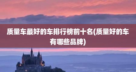 质量车最好的车排行榜前十名(质量好的车有哪些品牌)