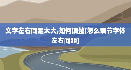 文字左右间距太大,如何调整(怎么调节字体左右间距)