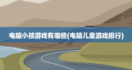 电脑小孩游戏有哪些(电脑儿童游戏排行)