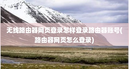 无线路由器网页登录怎样登录路由器账号(路由器网页怎么登录)