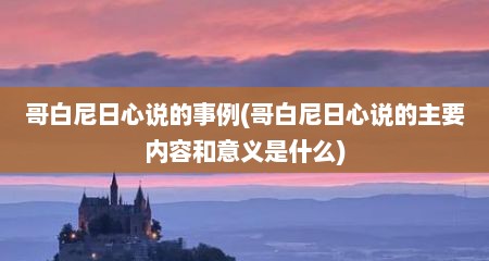 哥白尼日心说的事例(哥白尼日心说的主要内容和意义是什么)