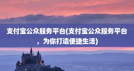 支付宝公众服务平台(支付宝公众服务平台，为尔打造便捷生活)